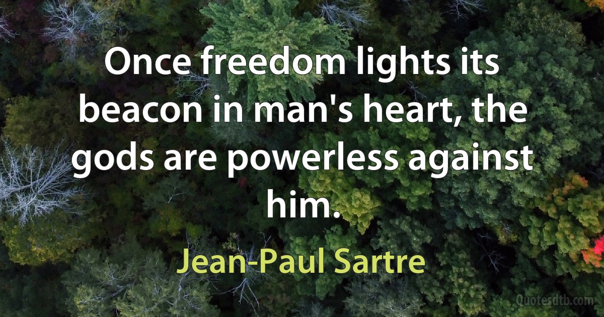 Once freedom lights its beacon in man's heart, the gods are powerless against him. (Jean-Paul Sartre)