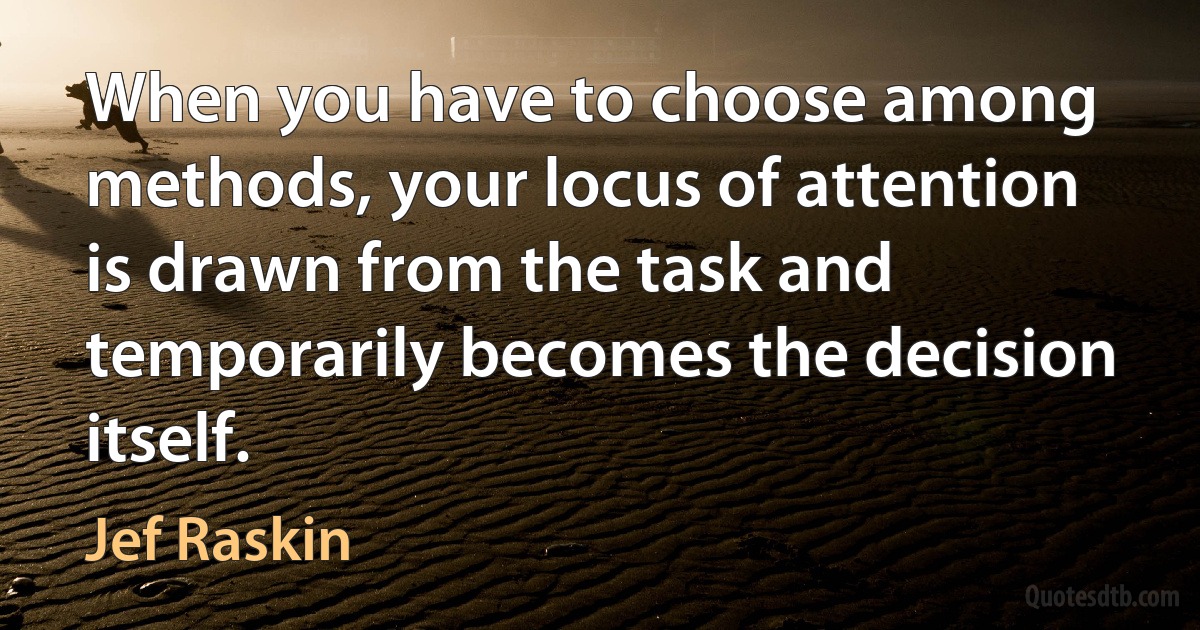 When you have to choose among methods, your locus of attention is drawn from the task and temporarily becomes the decision itself. (Jef Raskin)