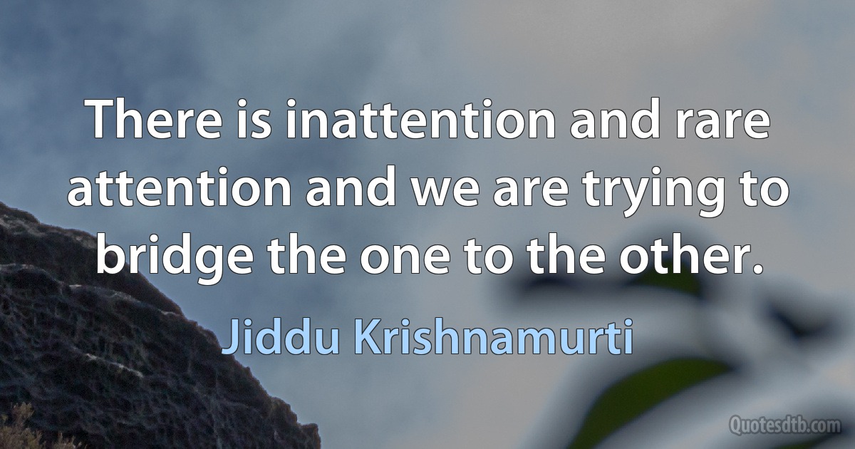 There is inattention and rare attention and we are trying to bridge the one to the other. (Jiddu Krishnamurti)