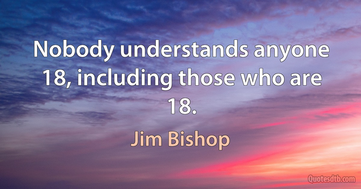 Nobody understands anyone 18, including those who are 18. (Jim Bishop)