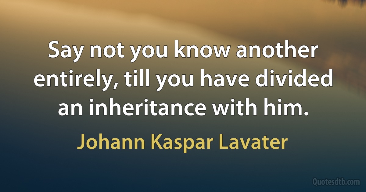 Say not you know another entirely, till you have divided an inheritance with him. (Johann Kaspar Lavater)