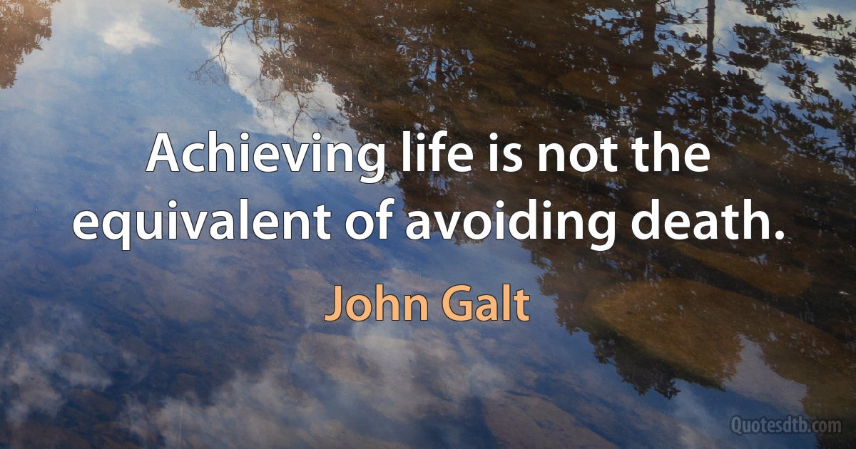 Achieving life is not the equivalent of avoiding death. (John Galt)