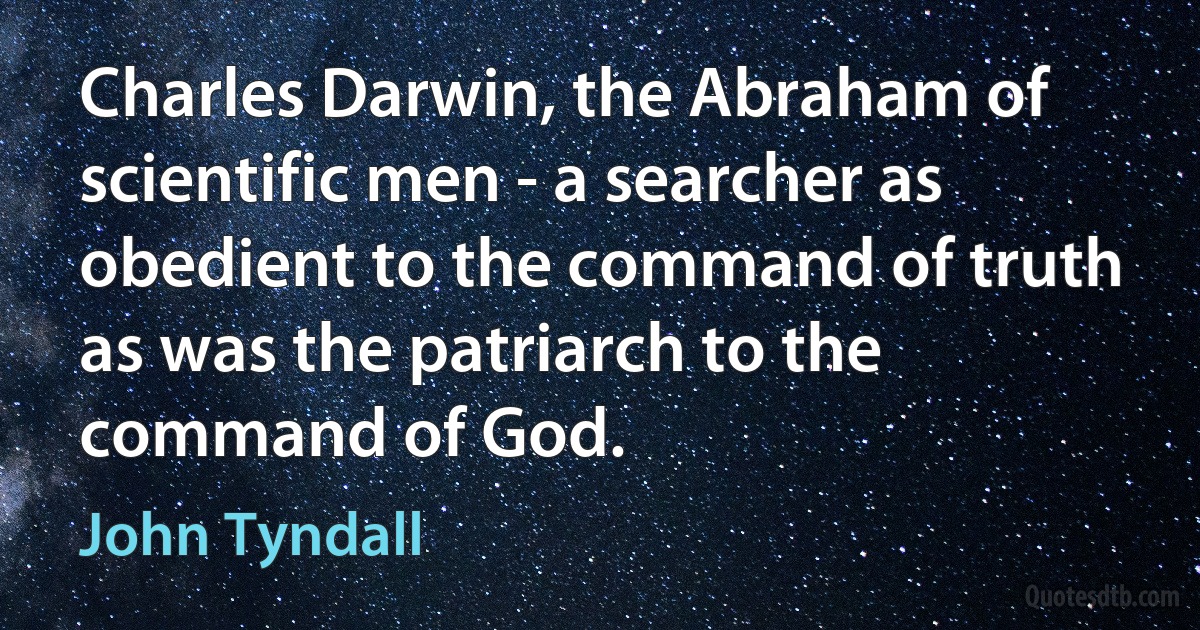 Charles Darwin, the Abraham of scientific men - a searcher as obedient to the command of truth as was the patriarch to the command of God. (John Tyndall)