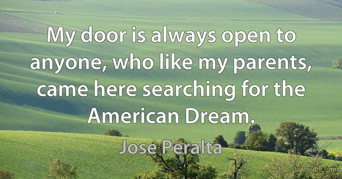 My door is always open to anyone, who like my parents, came here searching for the American Dream. (Jose Peralta)