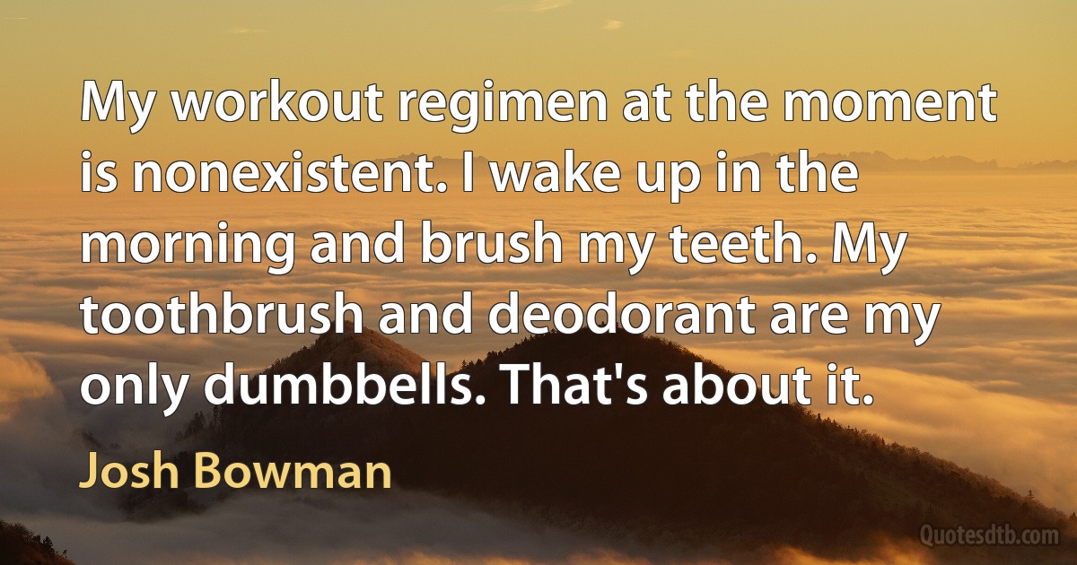 My workout regimen at the moment is nonexistent. I wake up in the morning and brush my teeth. My toothbrush and deodorant are my only dumbbells. That's about it. (Josh Bowman)