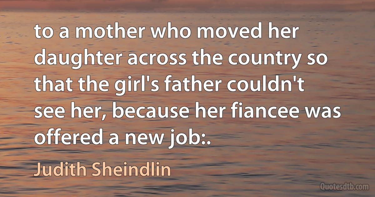 to a mother who moved her daughter across the country so that the girl's father couldn't see her, because her fiancee was offered a new job:. (Judith Sheindlin)