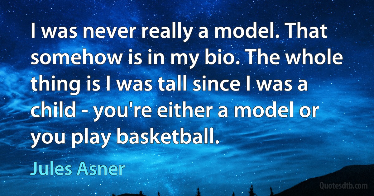 I was never really a model. That somehow is in my bio. The whole thing is I was tall since I was a child - you're either a model or you play basketball. (Jules Asner)