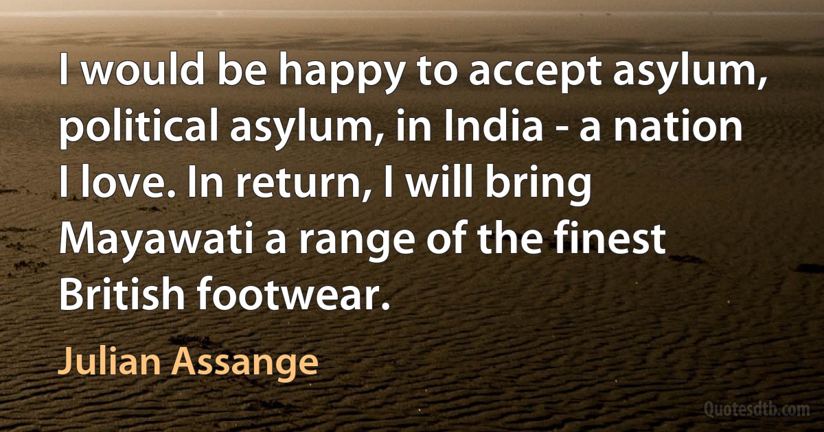 I would be happy to accept asylum, political asylum, in India - a nation I love. In return, I will bring Mayawati a range of the finest British footwear. (Julian Assange)