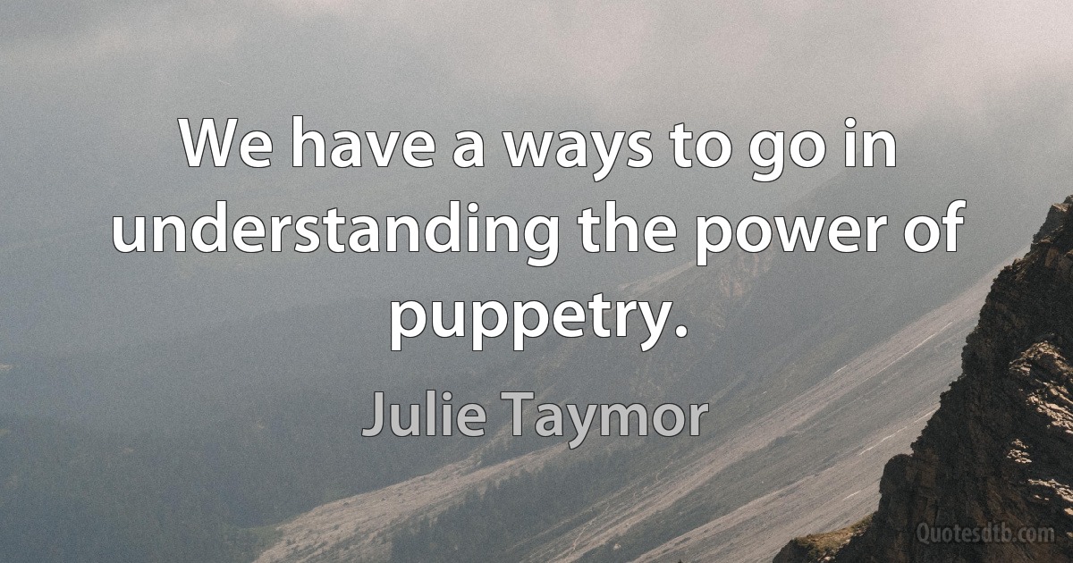 We have a ways to go in understanding the power of puppetry. (Julie Taymor)