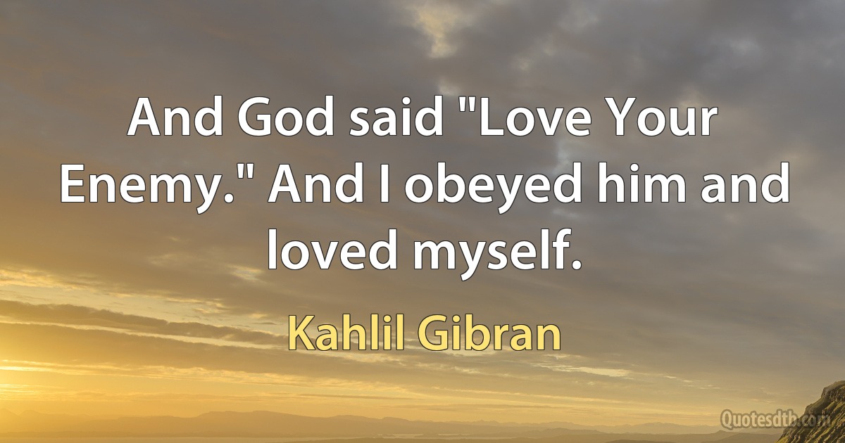 And God said "Love Your Enemy." And I obeyed him and loved myself. (Kahlil Gibran)