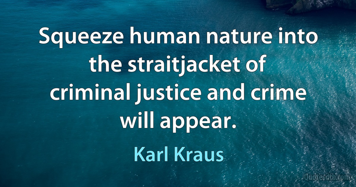 Squeeze human nature into the straitjacket of criminal justice and crime will appear. (Karl Kraus)