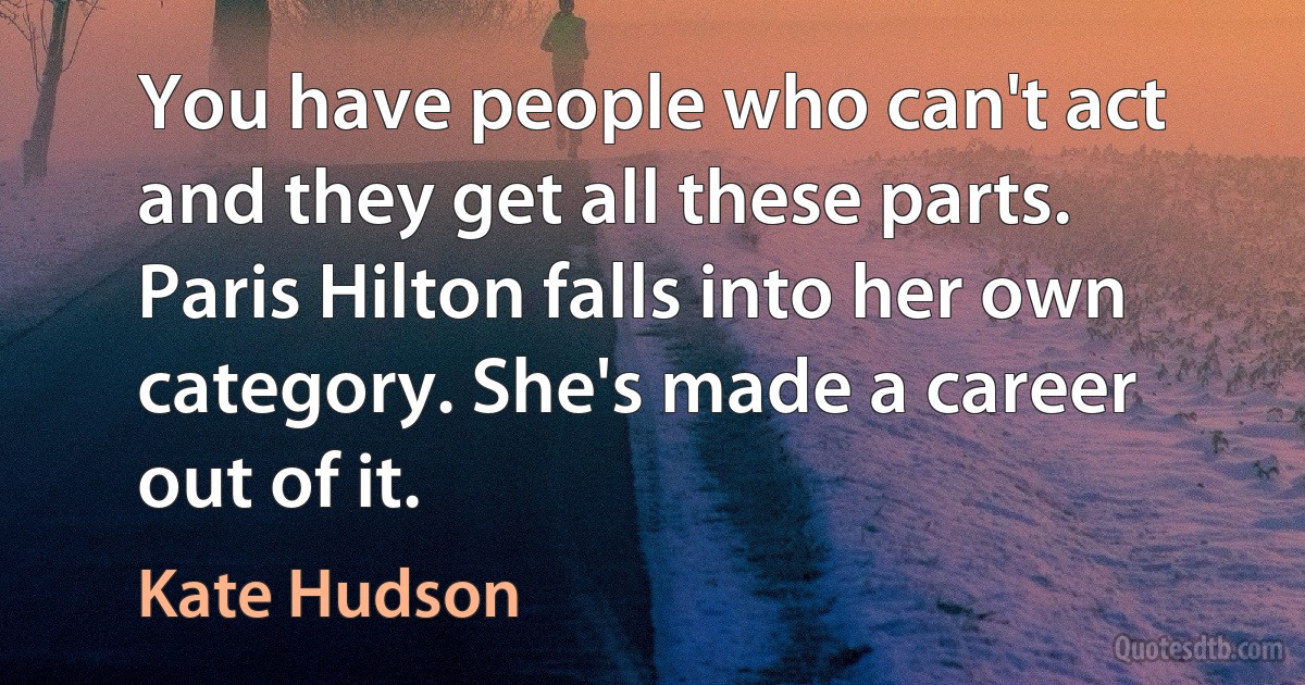 You have people who can't act and they get all these parts. Paris Hilton falls into her own category. She's made a career out of it. (Kate Hudson)