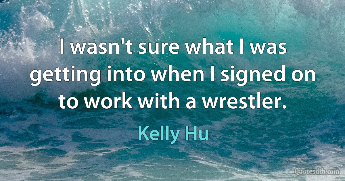 I wasn't sure what I was getting into when I signed on to work with a wrestler. (Kelly Hu)