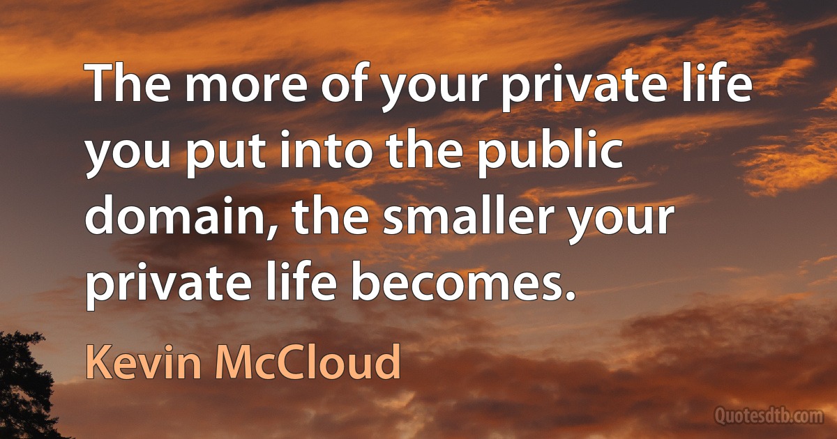 The more of your private life you put into the public domain, the smaller your private life becomes. (Kevin McCloud)