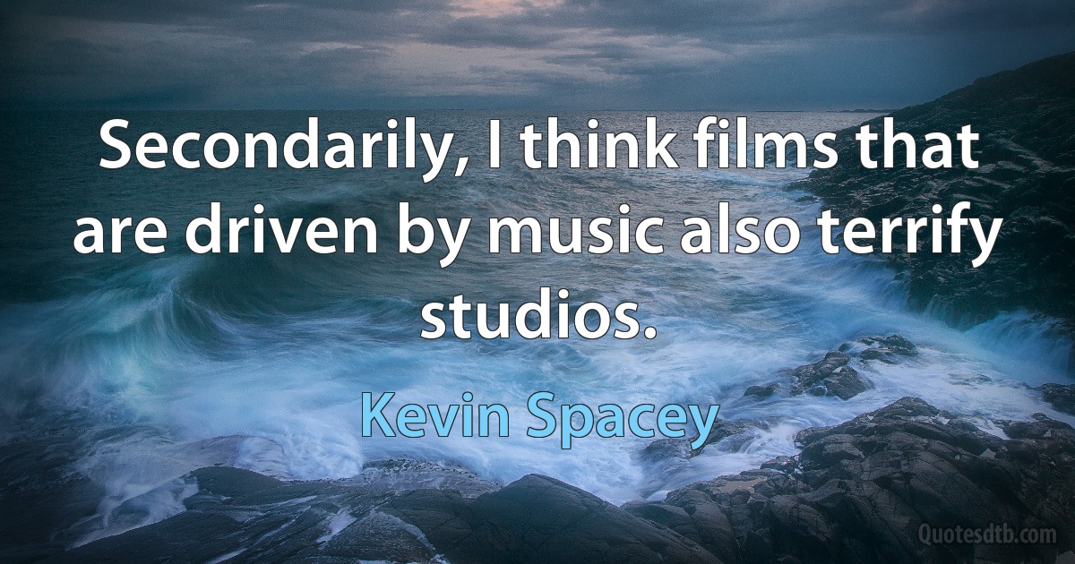 Secondarily, I think films that are driven by music also terrify studios. (Kevin Spacey)