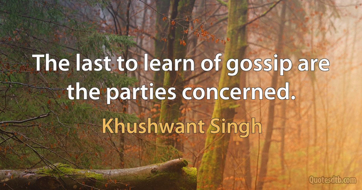 The last to learn of gossip are the parties concerned. (Khushwant Singh)