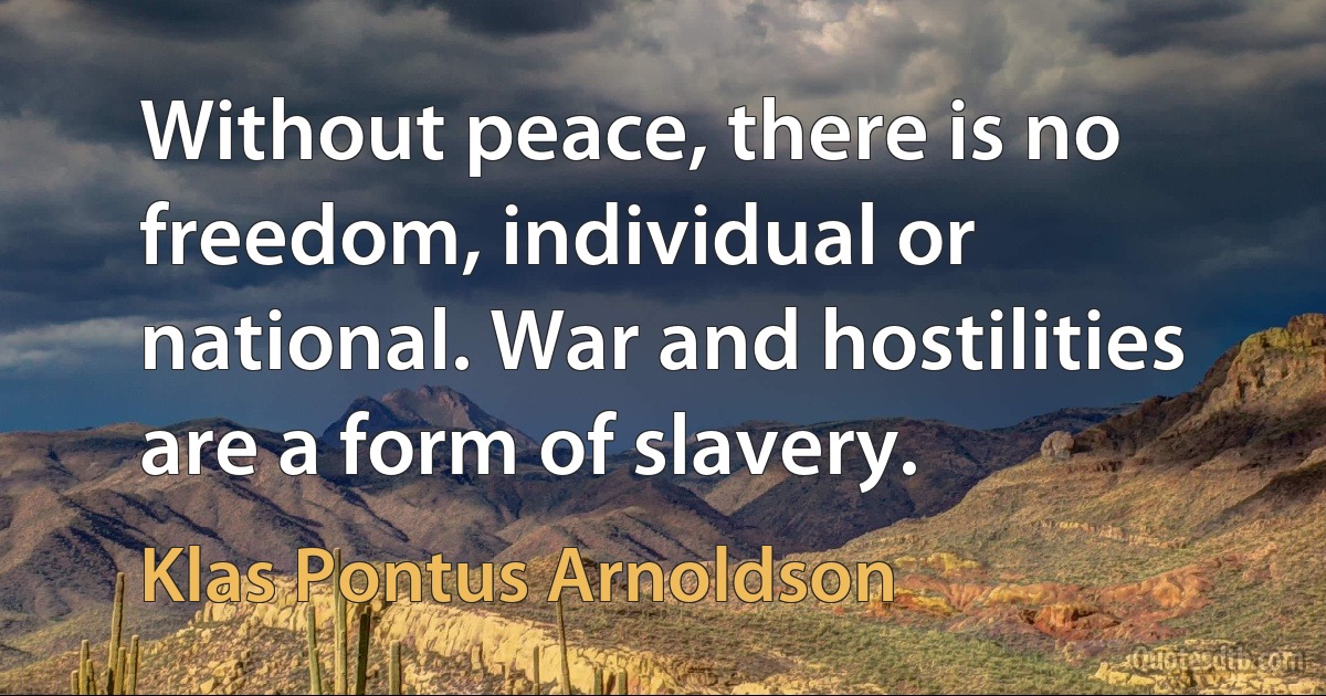 Without peace, there is no freedom, individual or national. War and hostilities are a form of slavery. (Klas Pontus Arnoldson)