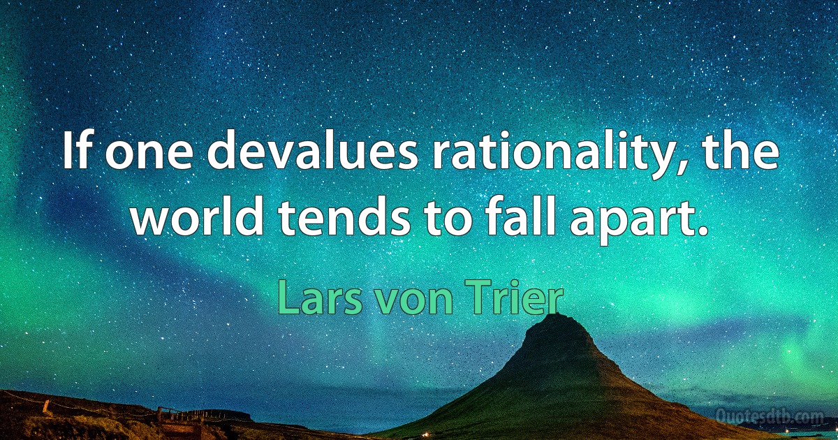 If one devalues rationality, the world tends to fall apart. (Lars von Trier)