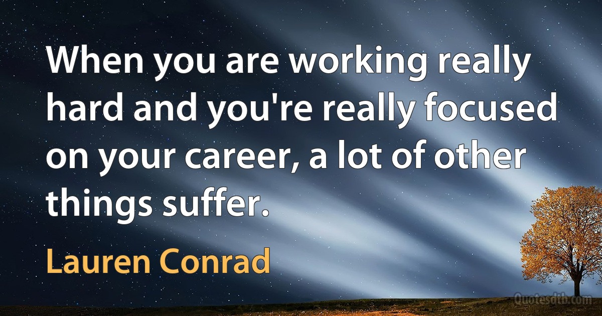 When you are working really hard and you're really focused on your career, a lot of other things suffer. (Lauren Conrad)