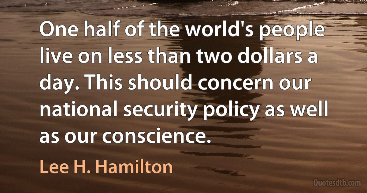 One half of the world's people live on less than two dollars a day. This should concern our national security policy as well as our conscience. (Lee H. Hamilton)