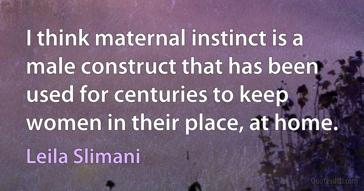 I think maternal instinct is a male construct that has been used for centuries to keep women in their place, at home. (Leila Slimani)