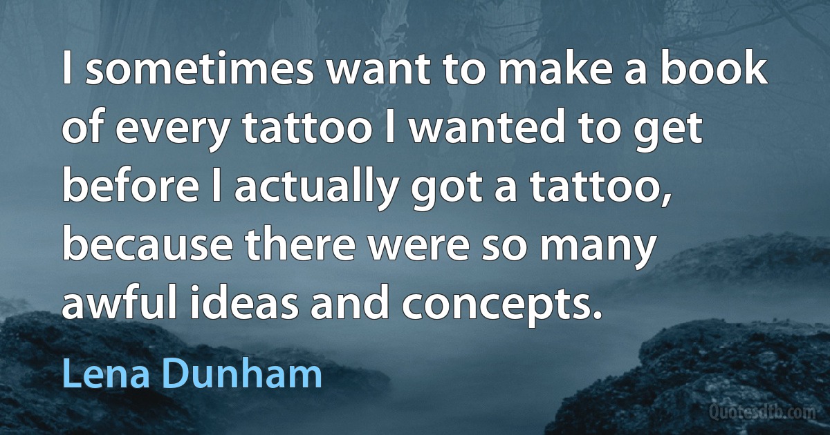 I sometimes want to make a book of every tattoo I wanted to get before I actually got a tattoo, because there were so many awful ideas and concepts. (Lena Dunham)