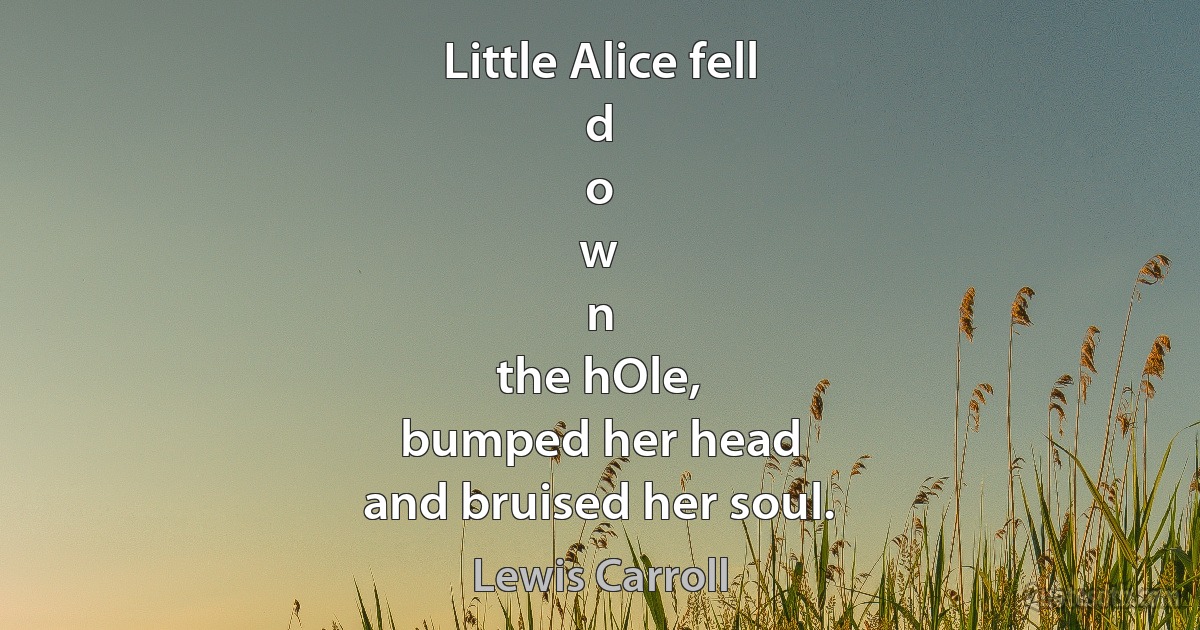 Little Alice fell
d
o
w
n
the hOle,
bumped her head
and bruised her soul. (Lewis Carroll)