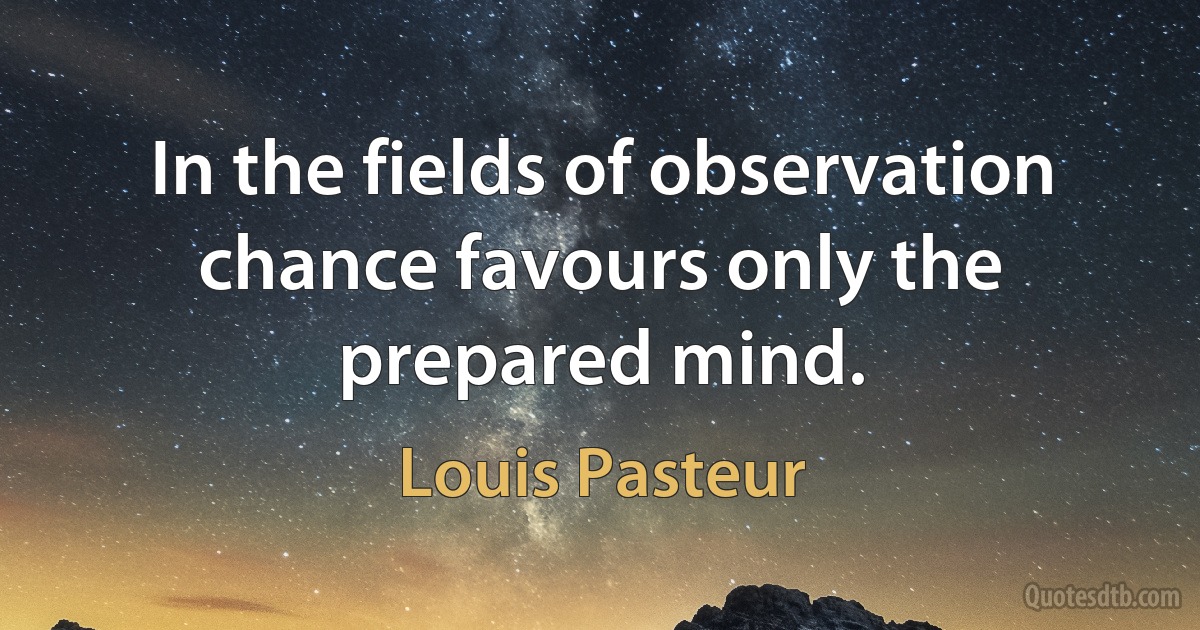 In the fields of observation chance favours only the prepared mind. (Louis Pasteur)