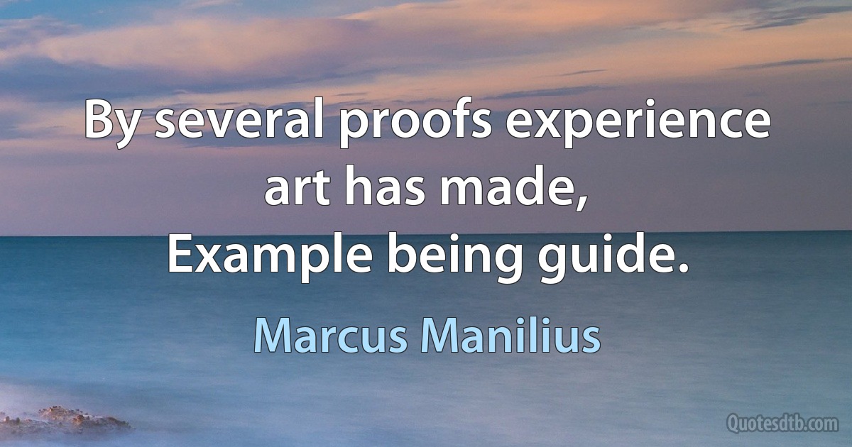 By several proofs experience art has made,
Example being guide. (Marcus Manilius)