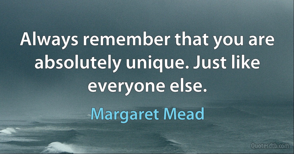 Always remember that you are absolutely unique. Just like everyone else. (Margaret Mead)