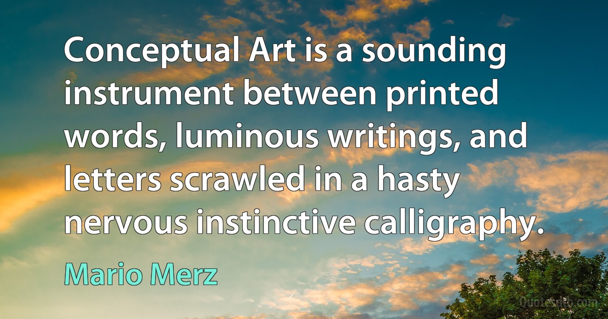 Conceptual Art is a sounding instrument between printed words, luminous writings, and letters scrawled in a hasty nervous instinctive calligraphy. (Mario Merz)