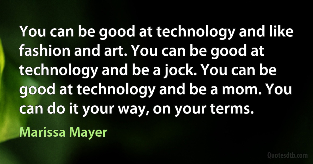 You can be good at technology and like fashion and art. You can be good at technology and be a jock. You can be good at technology and be a mom. You can do it your way, on your terms. (Marissa Mayer)