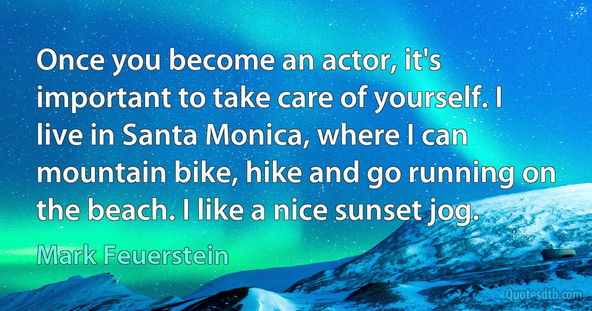 Once you become an actor, it's important to take care of yourself. I live in Santa Monica, where I can mountain bike, hike and go running on the beach. I like a nice sunset jog. (Mark Feuerstein)