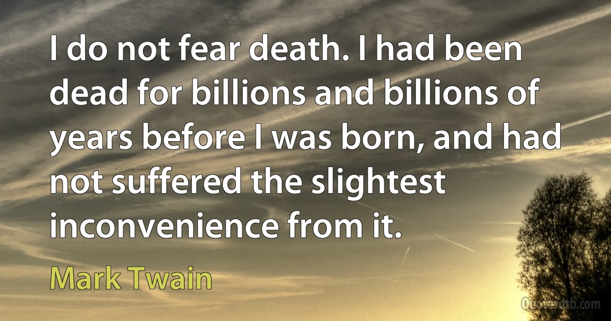 I do not fear death. I had been dead for billions and billions of years before I was born, and had not suffered the slightest inconvenience from it. (Mark Twain)