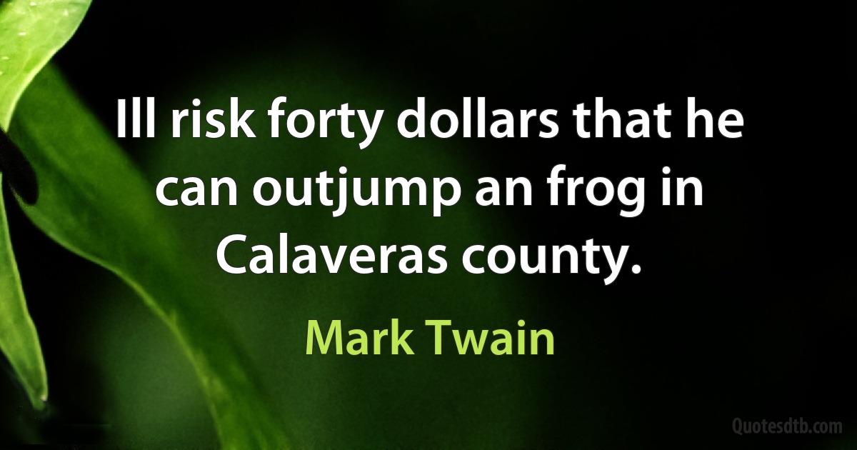 Ill risk forty dollars that he can outjump an frog in Calaveras county. (Mark Twain)