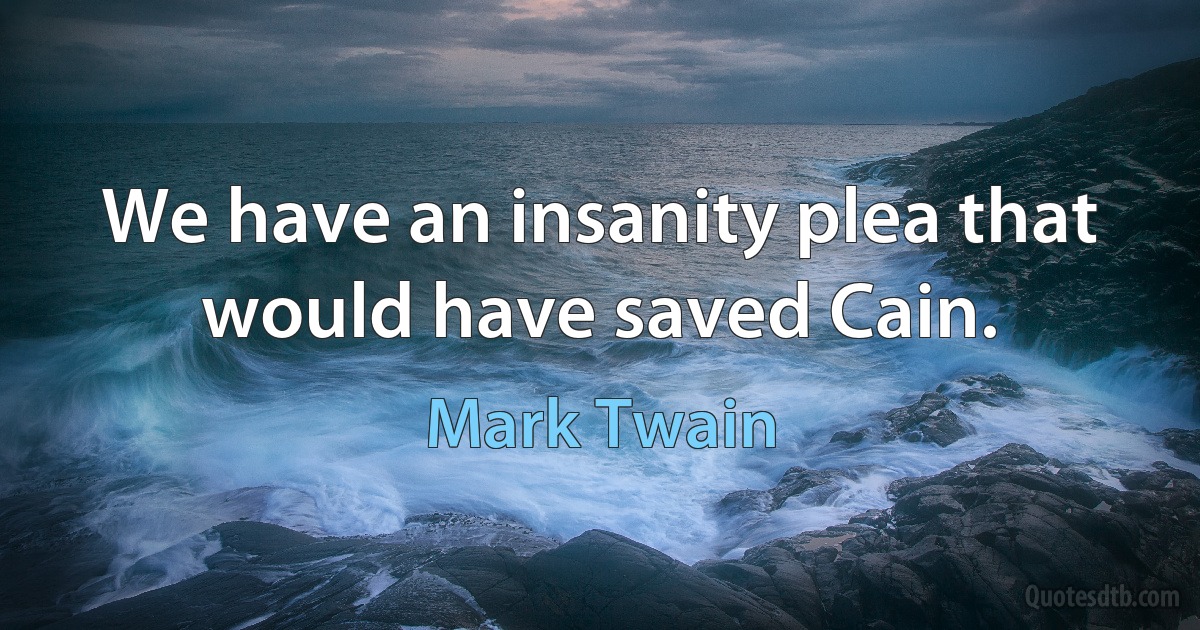 We have an insanity plea that would have saved Cain. (Mark Twain)