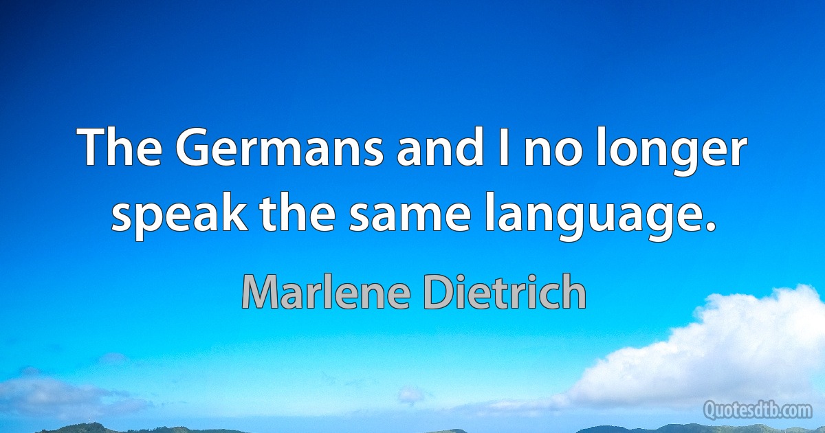 The Germans and I no longer speak the same language. (Marlene Dietrich)