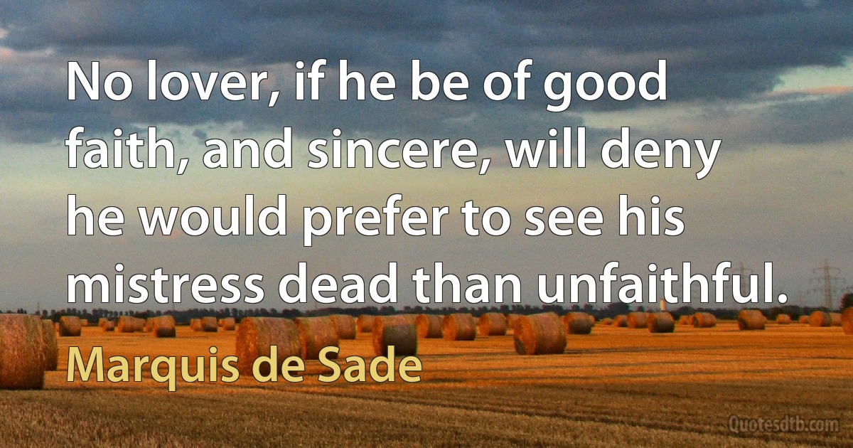 No lover, if he be of good faith, and sincere, will deny he would prefer to see his mistress dead than unfaithful. (Marquis de Sade)