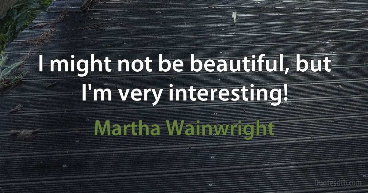 I might not be beautiful, but I'm very interesting! (Martha Wainwright)