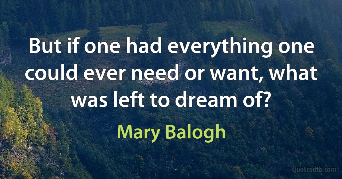 But if one had everything one could ever need or want, what was left to dream of? (Mary Balogh)