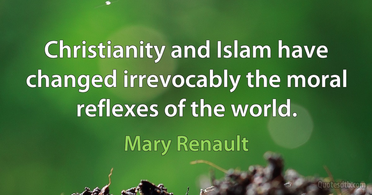 Christianity and Islam have changed irrevocably the moral reflexes of the world. (Mary Renault)