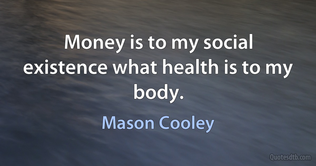 Money is to my social existence what health is to my body. (Mason Cooley)