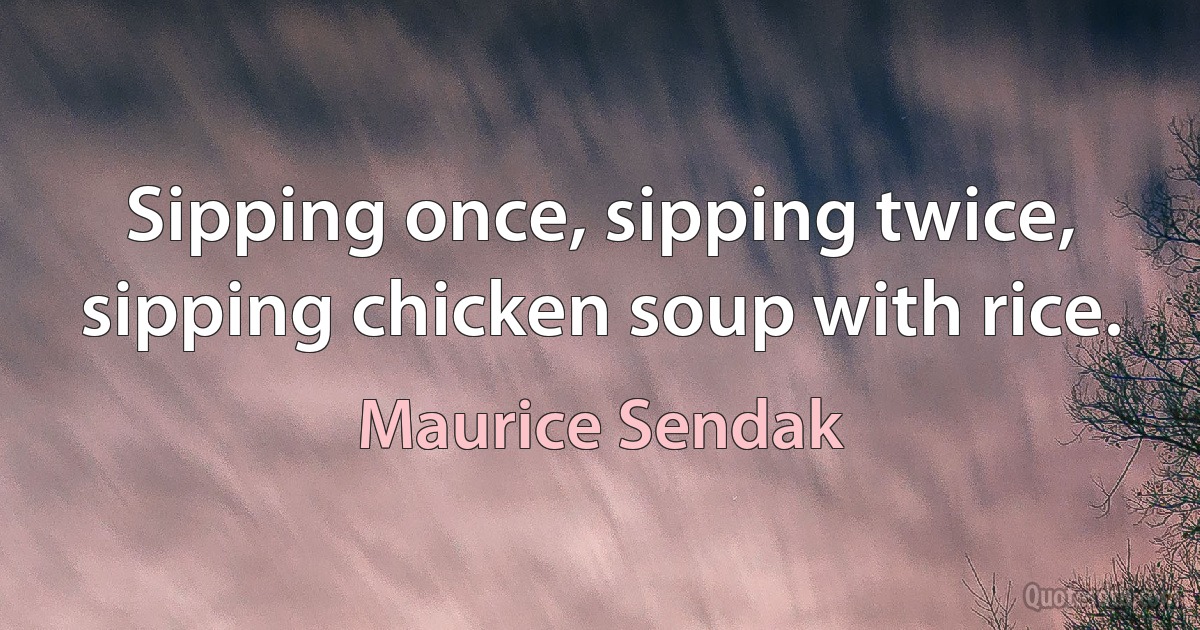 Sipping once, sipping twice, sipping chicken soup with rice. (Maurice Sendak)