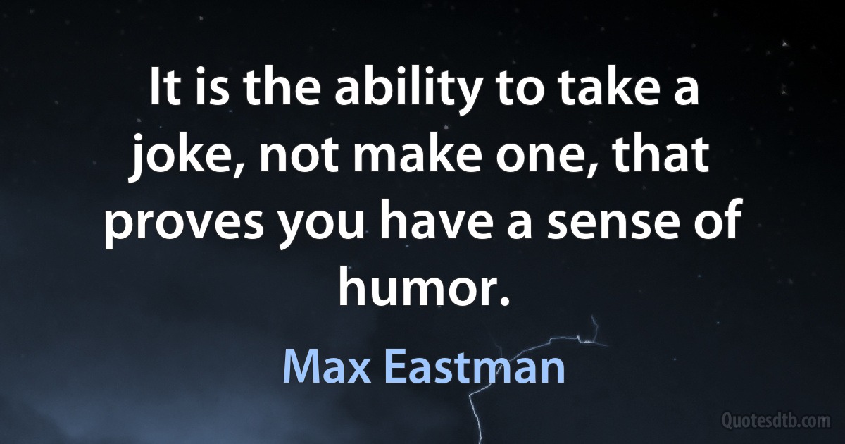 It is the ability to take a joke, not make one, that proves you have a sense of humor. (Max Eastman)