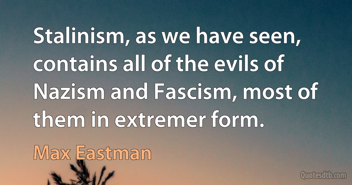 Stalinism, as we have seen, contains all of the evils of Nazism and Fascism, most of them in extremer form. (Max Eastman)