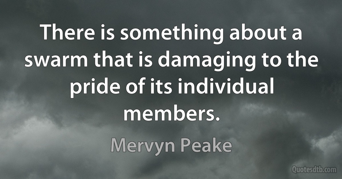 There is something about a swarm that is damaging to the pride of its individual members. (Mervyn Peake)