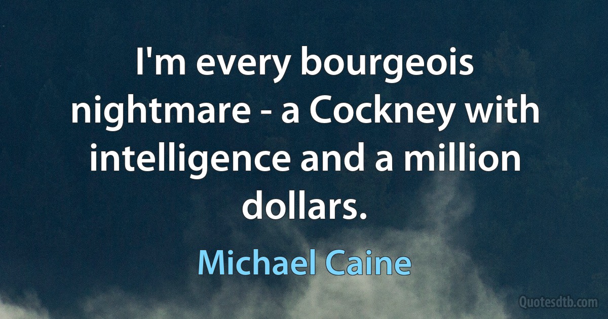 I'm every bourgeois nightmare - a Cockney with intelligence and a million dollars. (Michael Caine)