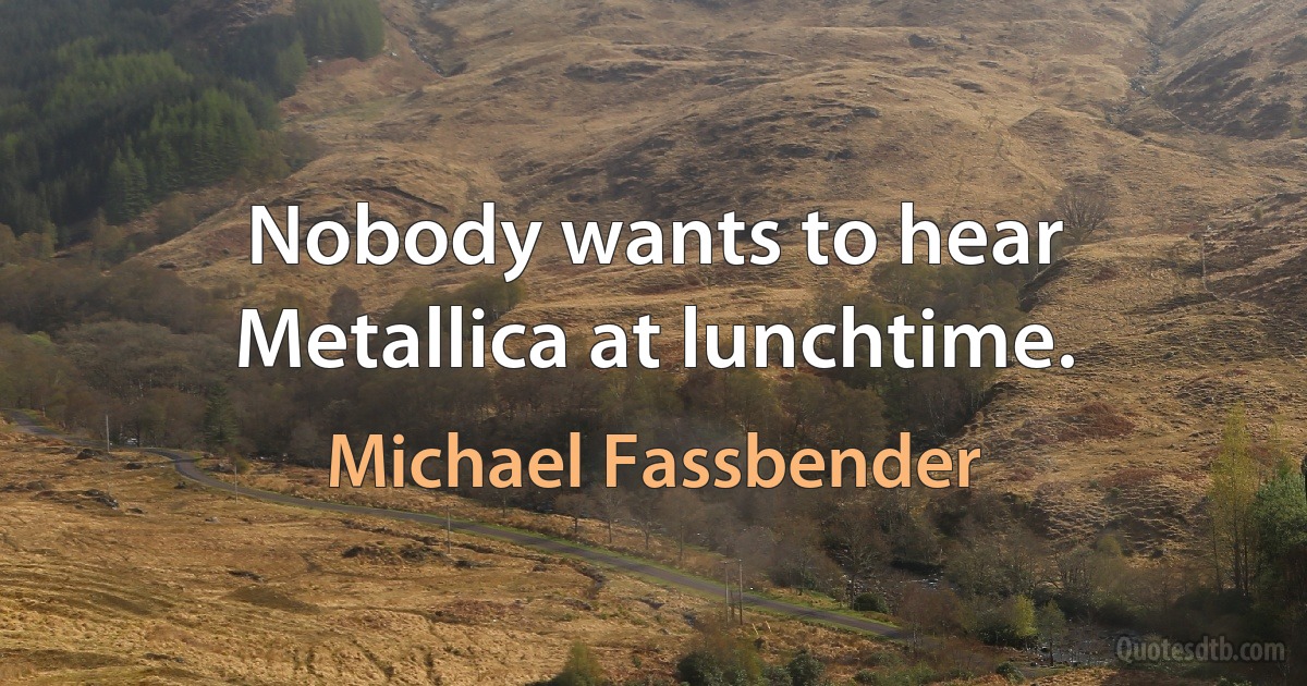 Nobody wants to hear Metallica at lunchtime. (Michael Fassbender)