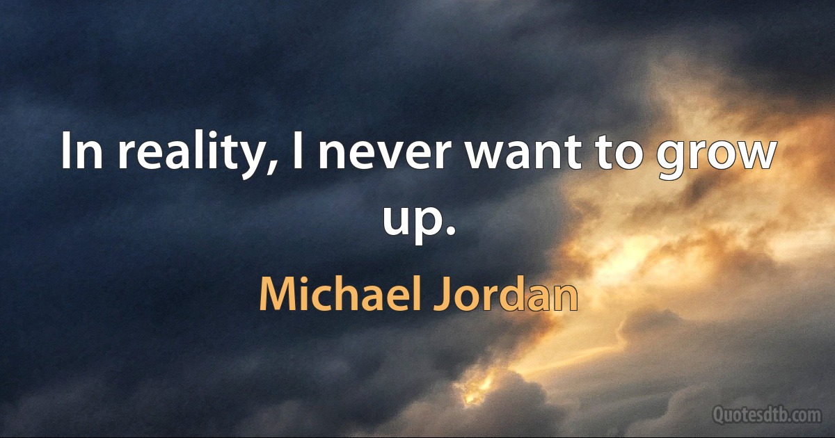 In reality, I never want to grow up. (Michael Jordan)