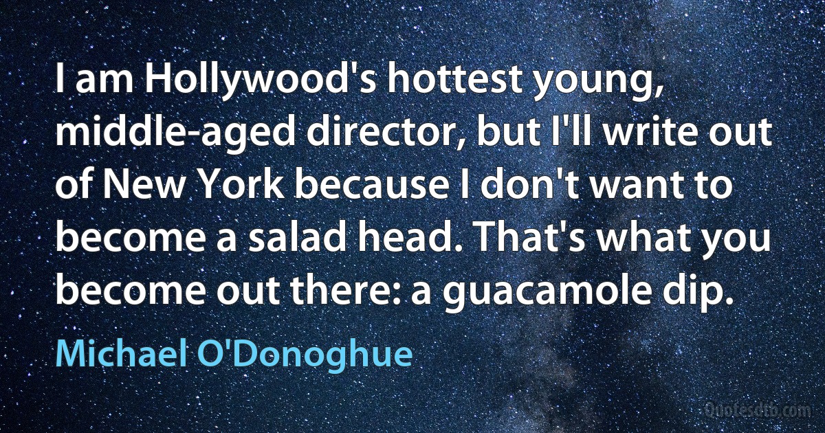 I am Hollywood's hottest young, middle-aged director, but I'll write out of New York because I don't want to become a salad head. That's what you become out there: a guacamole dip. (Michael O'Donoghue)